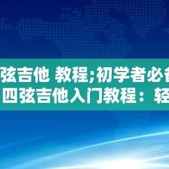 4弦吉他 教程;初学者必备：四弦吉他入门教程：轻松上手指南